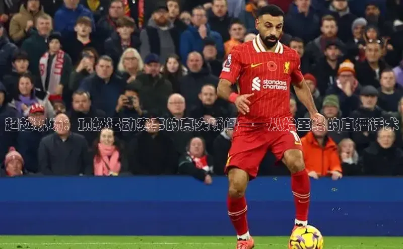 超越现场：顶级运动赛事的真实瞬间——从始至终的直播话术