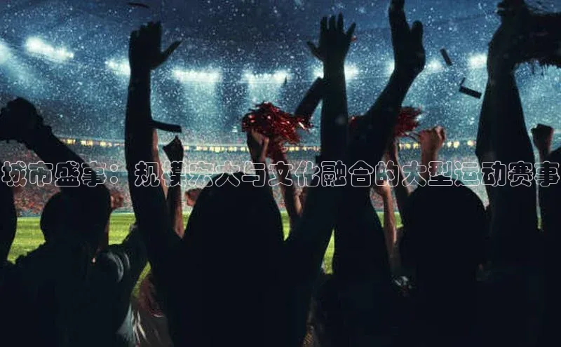 城市盛事：规模宏大与文化融合的大型运动赛事